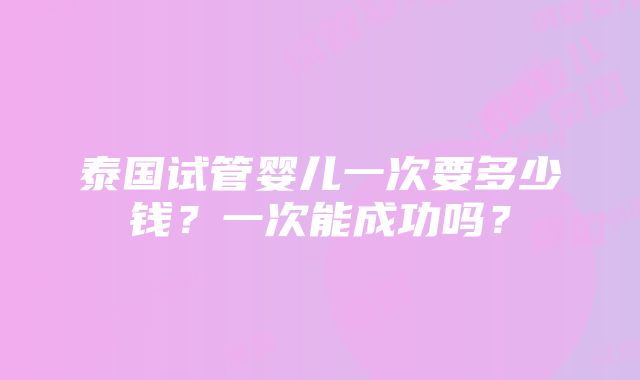 泰国试管婴儿一次要多少钱？一次能成功吗？