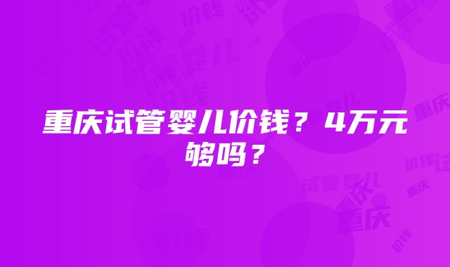 重庆试管婴儿价钱？4万元够吗？