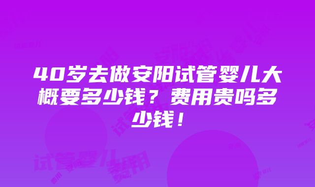 40岁去做安阳试管婴儿大概要多少钱？费用贵吗多少钱！