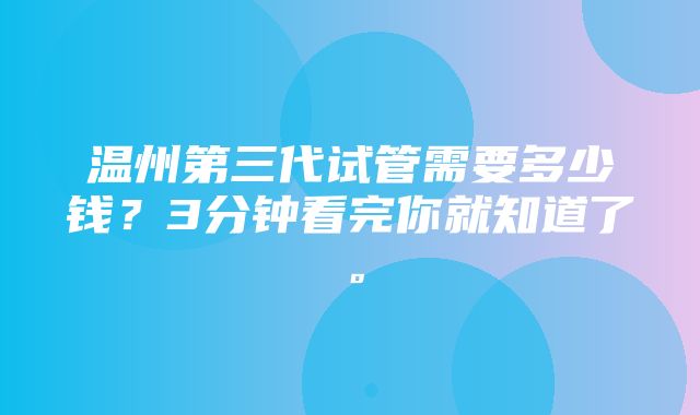 温州第三代试管需要多少钱？3分钟看完你就知道了。