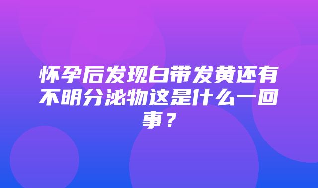 怀孕后发现白带发黄还有不明分泌物这是什么一回事？