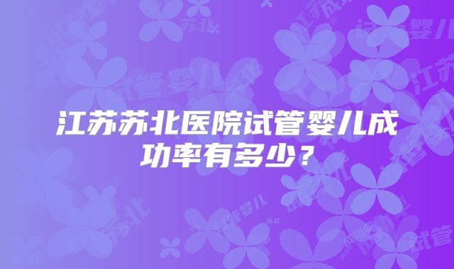 江苏苏北医院试管婴儿成功率有多少？