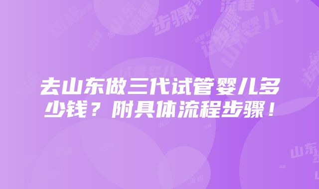 去山东做三代试管婴儿多少钱？附具体流程步骤！