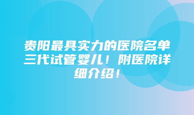 贵阳最具实力的医院名单三代试管婴儿！附医院详细介绍！