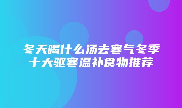 冬天喝什么汤去寒气冬季十大驱寒温补食物推荐