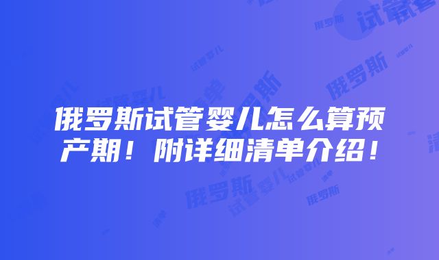 俄罗斯试管婴儿怎么算预产期！附详细清单介绍！