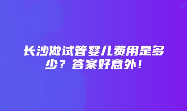 长沙做试管婴儿费用是多少？答案好意外！