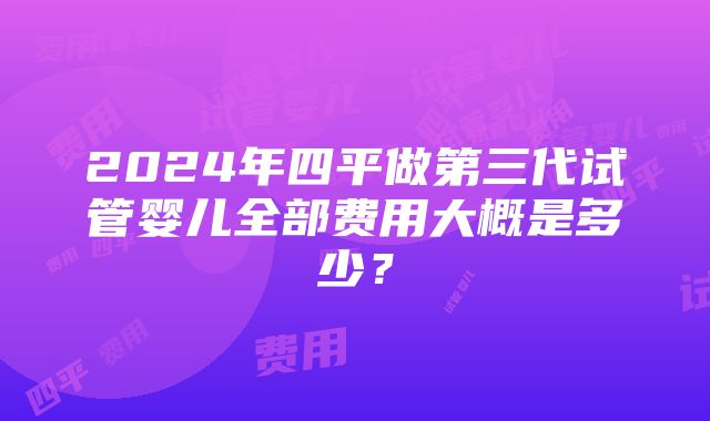 2024年四平做第三代试管婴儿全部费用大概是多少？