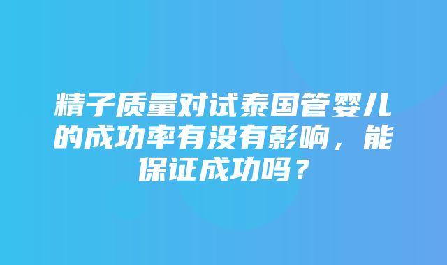 精子质量对试泰国管婴儿的成功率有没有影响，能保证成功吗？