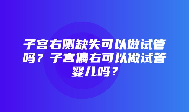 子宫右侧缺失可以做试管吗？子宫偏右可以做试管婴儿吗？