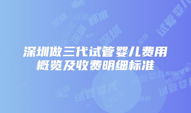 深圳做三代试管婴儿费用概览及收费明细标准