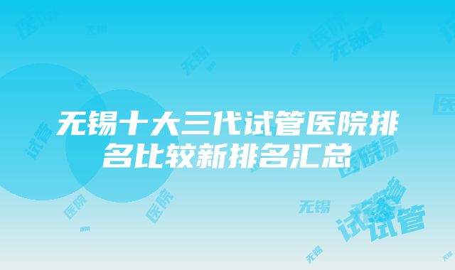 无锡十大三代试管医院排名比较新排名汇总