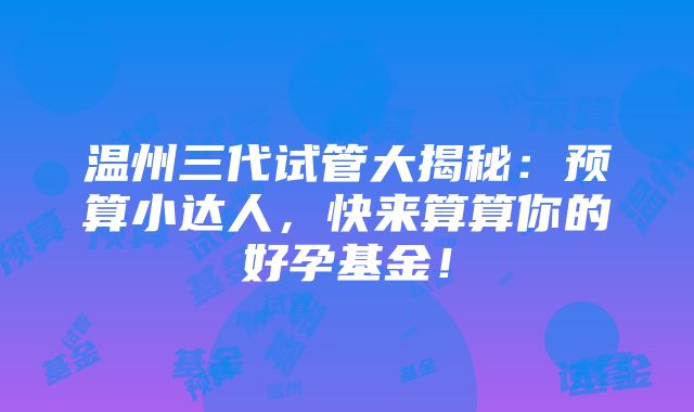 温州三代试管大揭秘：预算小达人，快来算算你的好孕基金！