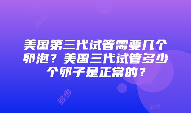 美国第三代试管需要几个卵泡？美国三代试管多少个卵子是正常的？