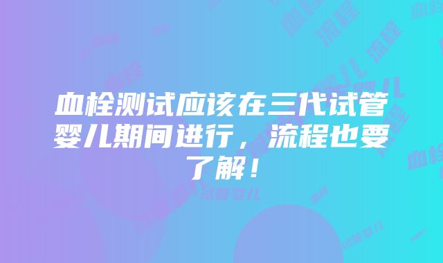 血栓测试应该在三代试管婴儿期间进行，流程也要了解！