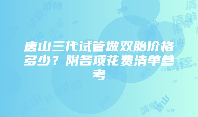 唐山三代试管做双胎价格多少？附各项花费清单参考