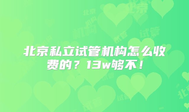 北京私立试管机构怎么收费的？13w够不！