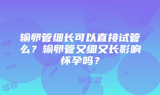 输卵管细长可以直接试管么？输卵管又细又长影响怀孕吗？