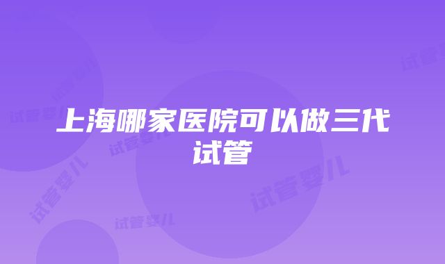 上海哪家医院可以做三代试管