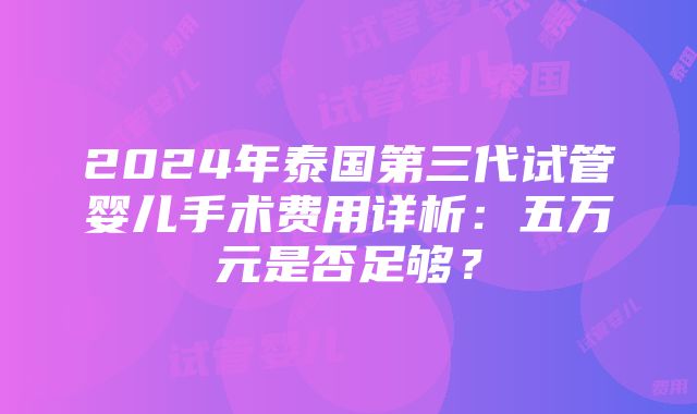 2024年泰国第三代试管婴儿手术费用详析：五万元是否足够？