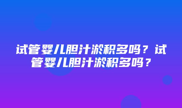 试管婴儿胆汁淤积多吗？试管婴儿胆汁淤积多吗？