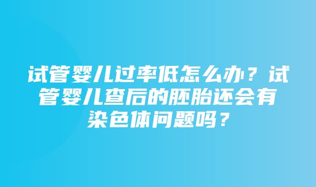 试管婴儿过率低怎么办？试管婴儿查后的胚胎还会有染色体问题吗？