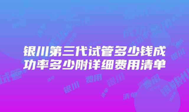 银川第三代试管多少钱成功率多少附详细费用清单