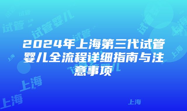 2024年上海第三代试管婴儿全流程详细指南与注意事项