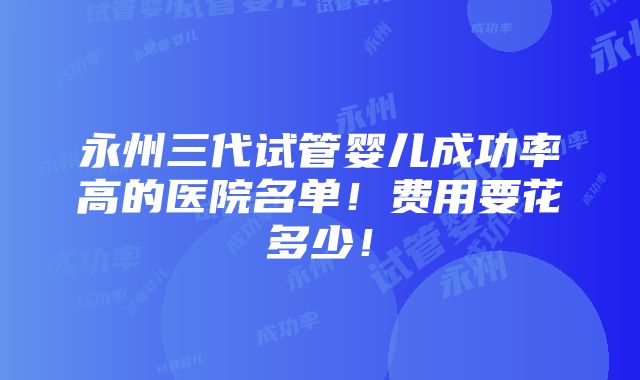 永州三代试管婴儿成功率高的医院名单！费用要花多少！