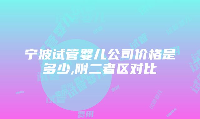 宁波试管婴儿公司价格是多少,附二者区对比