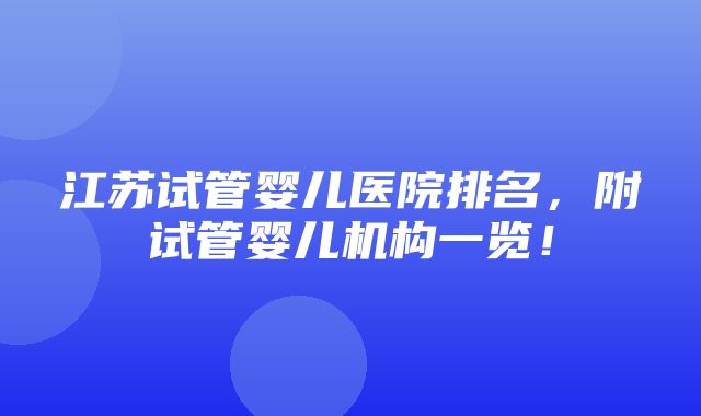 江苏试管婴儿医院排名，附试管婴儿机构一览！