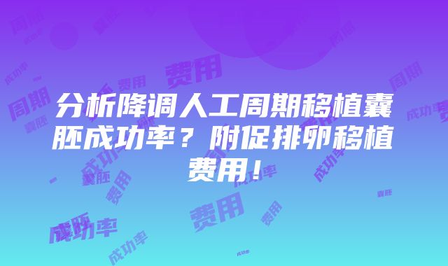 分析降调人工周期移植囊胚成功率？附促排卵移植费用！