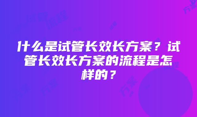 什么是试管长效长方案？试管长效长方案的流程是怎样的？