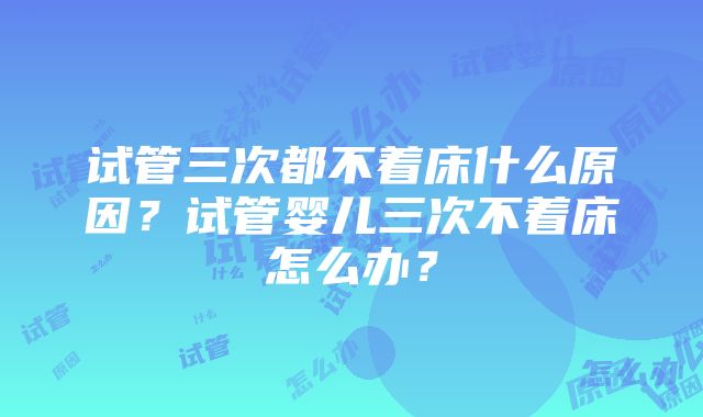 试管三次都不着床什么原因？试管婴儿三次不着床怎么办？