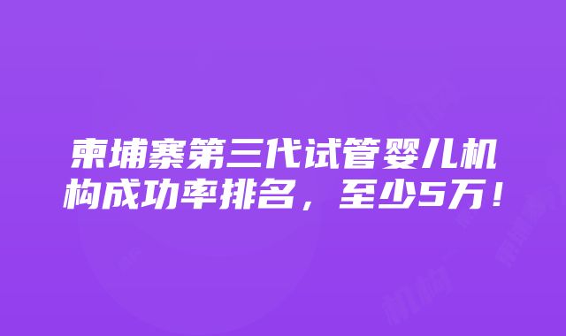 柬埔寨第三代试管婴儿机构成功率排名，至少5万！