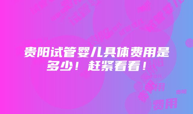 贵阳试管婴儿具体费用是多少！赶紧看看！