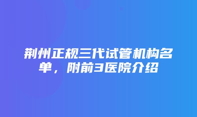 荆州正规三代试管机构名单，附前3医院介绍