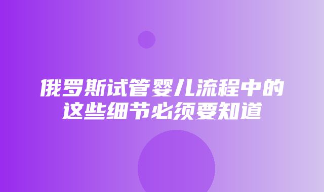 俄罗斯试管婴儿流程中的这些细节必须要知道