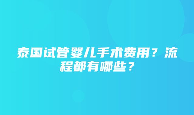 泰国试管婴儿手术费用？流程都有哪些？