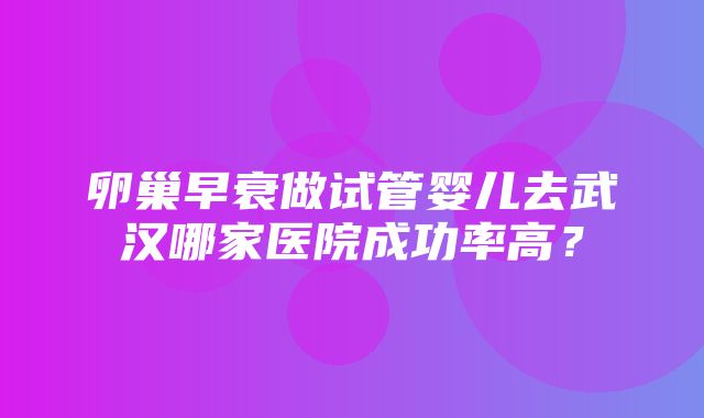 卵巢早衰做试管婴儿去武汉哪家医院成功率高？