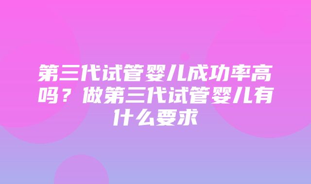 第三代试管婴儿成功率高吗？做第三代试管婴儿有什么要求