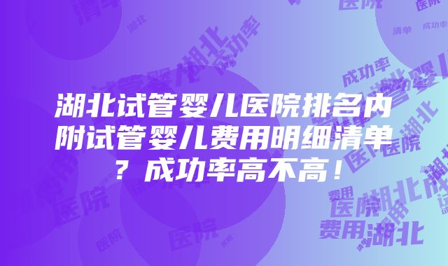 湖北试管婴儿医院排名内附试管婴儿费用明细清单？成功率高不高！