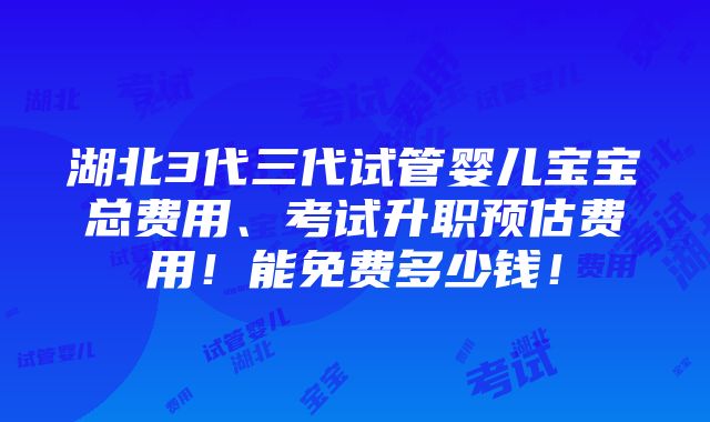 湖北3代三代试管婴儿宝宝总费用、考试升职预估费用！能免费多少钱！