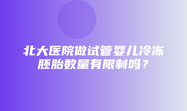 北大医院做试管婴儿冷冻胚胎数量有限制吗？