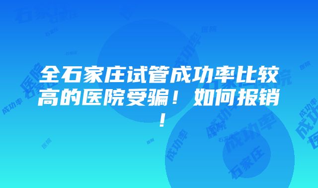 全石家庄试管成功率比较高的医院受骗！如何报销！