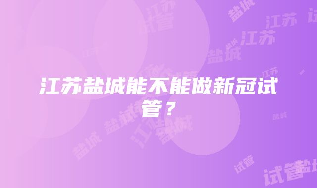 江苏盐城能不能做新冠试管？