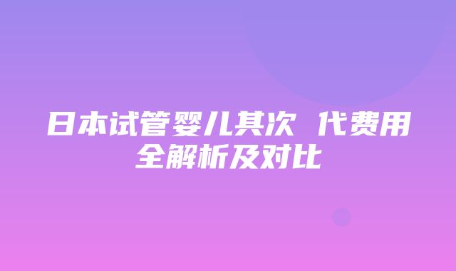 日本试管婴儿其次 代费用全解析及对比