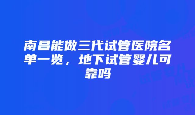 南昌能做三代试管医院名单一览，地下试管婴儿可靠吗