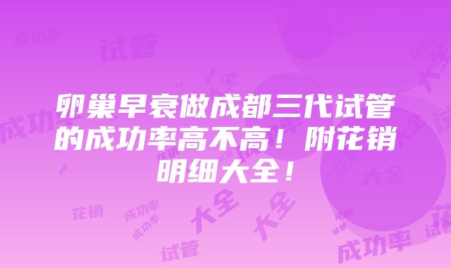 卵巢早衰做成都三代试管的成功率高不高！附花销明细大全！