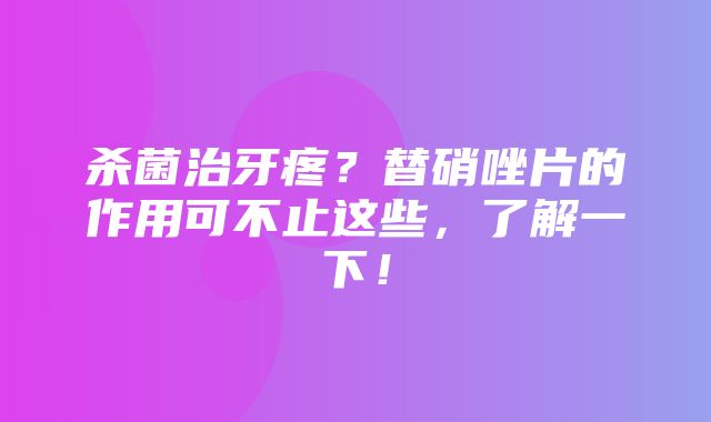 杀菌治牙疼？替硝唑片的作用可不止这些，了解一下！